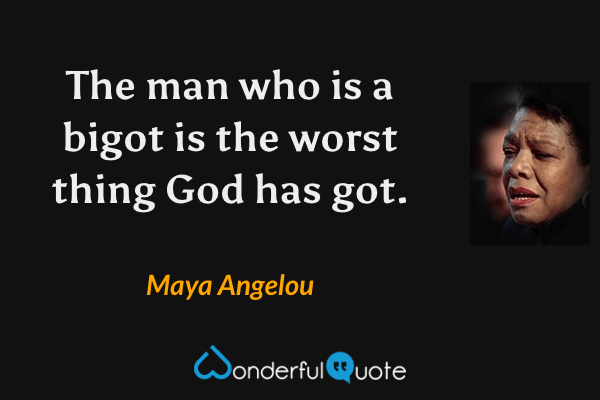 The man who is a bigot is the worst thing God has got. - Maya Angelou quote.