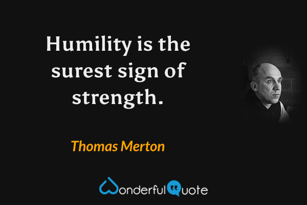 Humility is the surest sign of strength. - Thomas Merton quote.