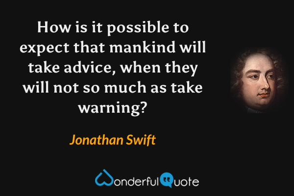 How is it possible to expect that mankind will take advice, when they will not so much as take warning? - Jonathan Swift quote.