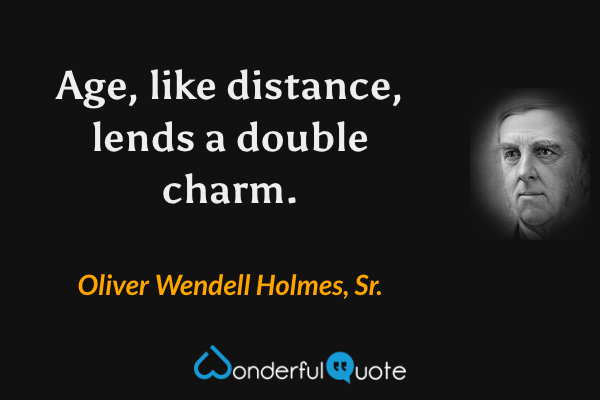 Age, like distance, lends a double charm. - Oliver Wendell Holmes, Sr. quote.