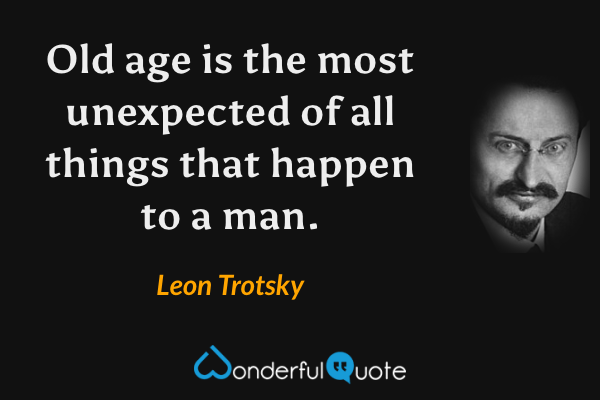 Old age is the most unexpected of all things that happen to a man. - Leon Trotsky quote.