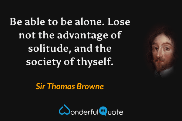 Be able to be alone.  Lose not the advantage of solitude, and the society of thyself. - Sir Thomas Browne quote.