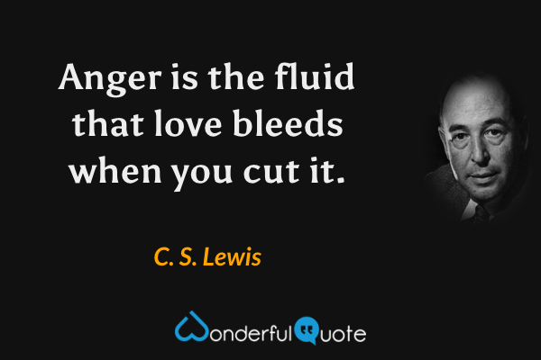 Anger is the fluid that love bleeds when you cut it. - C. S. Lewis quote.