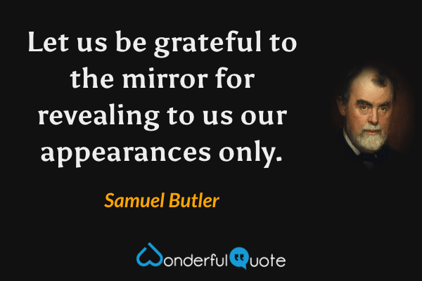 Let us be grateful to the mirror for revealing to us our appearances only. - Samuel Butler quote.