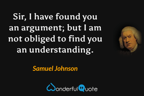 Sir, I have found you an argument; but I am not obliged to find you an understanding. - Samuel Johnson quote.