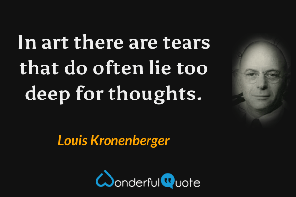 In art there are tears that do often lie too deep for thoughts. - Louis Kronenberger quote.