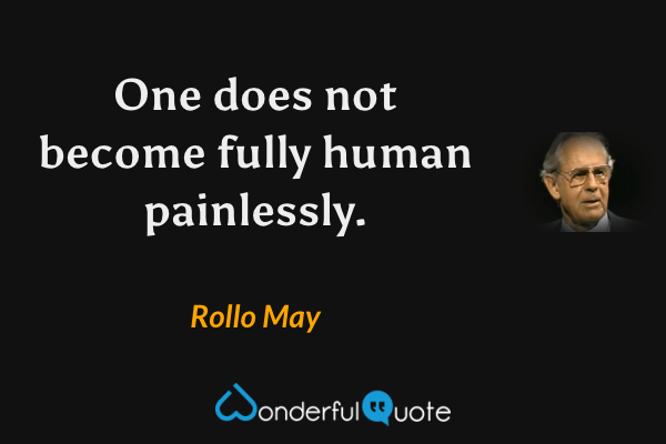 One does not become fully human painlessly. - Rollo May quote.