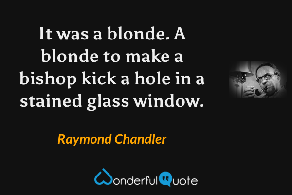 It was a blonde.  A blonde to make a bishop kick a hole in a stained glass window. - Raymond Chandler quote.