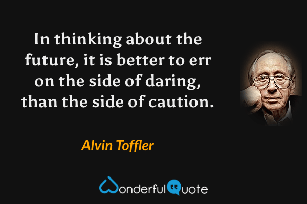 In thinking about the future, it is better to err on the side of daring, than the side of caution. - Alvin Toffler quote.