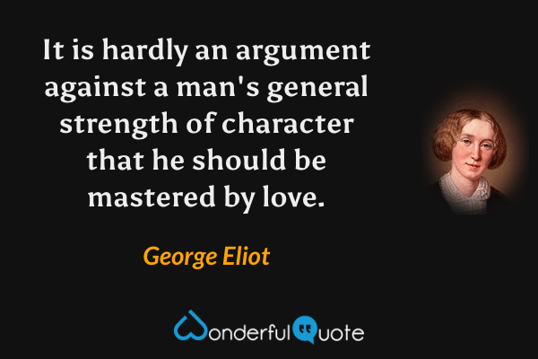 It is hardly an argument against a man's general strength of character that he should be mastered by love. - George Eliot quote.