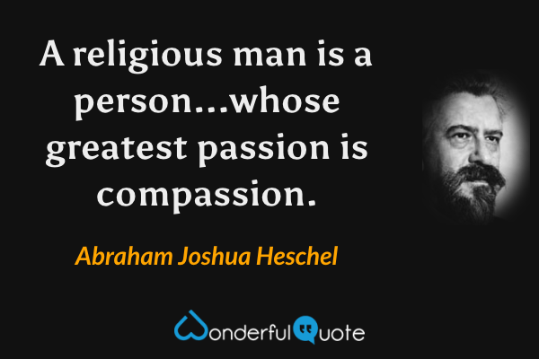 A religious man is a person...whose greatest passion is compassion. - Abraham Joshua Heschel quote.