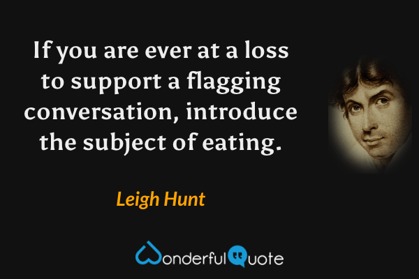 If you are ever at a loss to support a flagging conversation, introduce the subject of eating. - Leigh Hunt quote.