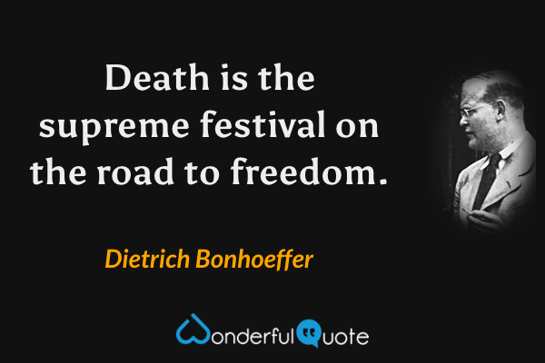 Death is the supreme festival on the road to freedom. - Dietrich Bonhoeffer quote.