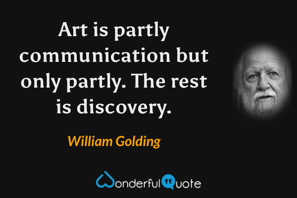 Art is partly communication but only partly. The rest is discovery. - William Golding quote.