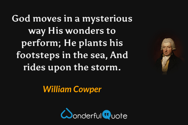 God moves in a mysterious way
His wonders to perform;
He plants his footsteps in the sea,
And rides upon the storm. - William Cowper quote.