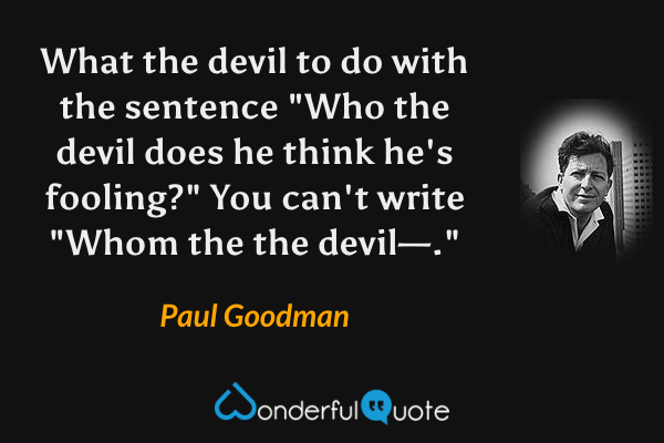 What the devil to do with the sentence "Who the devil does he think he's fooling?"  You can't write "Whom the the devil—." - Paul Goodman quote.