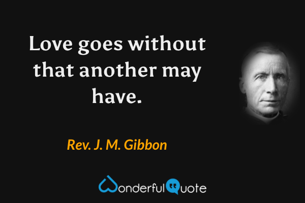 Love goes without that another may have. - Rev. J. M. Gibbon quote.