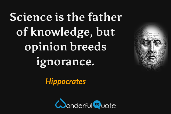 Science is the father of knowledge, but opinion breeds ignorance. - Hippocrates quote.