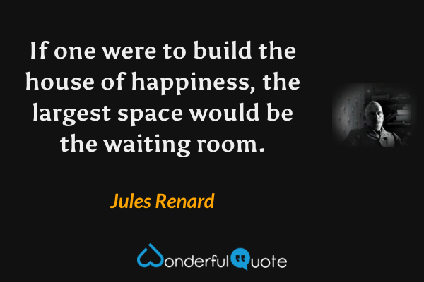 If one were to build the house of happiness, the largest space would be the waiting room. - Jules Renard quote.