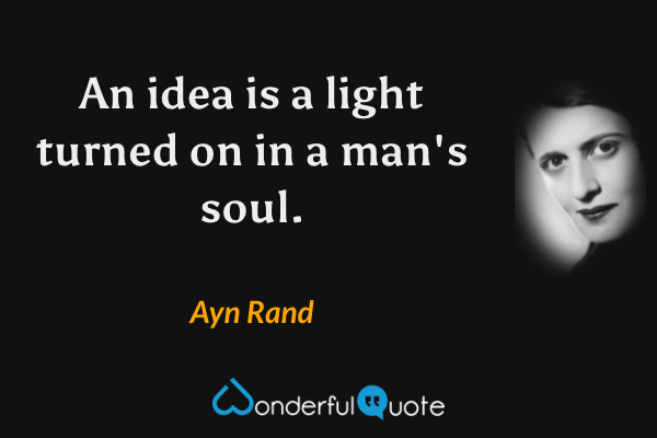 An idea is a light turned on in a man's soul. - Ayn Rand quote.