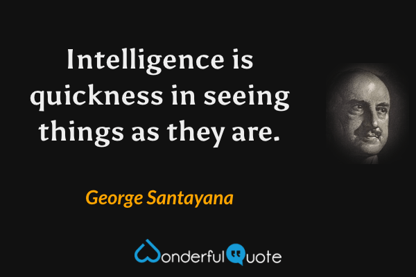 Intelligence is quickness in seeing things as they are. - George Santayana quote.