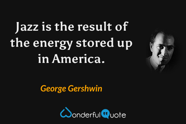 Jazz is the result of the energy stored up in America. - George Gershwin quote.