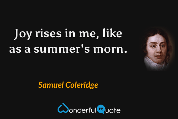 Joy rises in me, like as a summer's morn. - Samuel Coleridge quote.