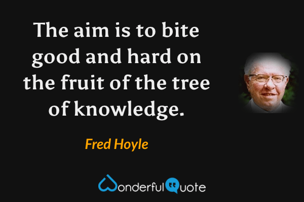 The aim is to bite good and hard on the fruit of the tree of knowledge. - Fred Hoyle quote.