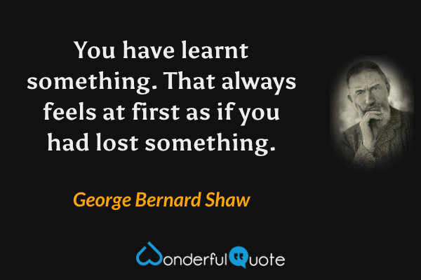 You have learnt something.  That always feels at first as if you had lost something. - George Bernard Shaw quote.