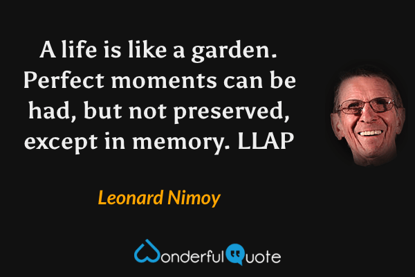 A life is like a garden. Perfect moments can be had, but not preserved, except in memory.  LLAP - Leonard Nimoy quote.