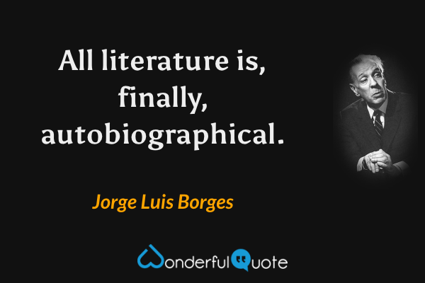 All literature is, finally, autobiographical. - Jorge Luis Borges quote.