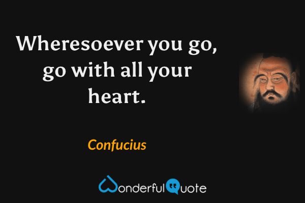 Wheresoever you go, go with all your heart. - Confucius quote.