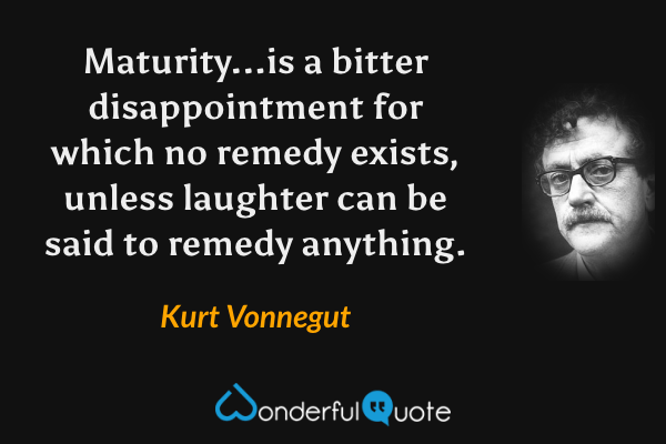 Maturity...is a bitter disappointment for which no remedy exists, unless laughter can be said to remedy anything. - Kurt Vonnegut quote.