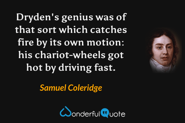 Dryden's genius was of that sort which catches fire by its own motion: his chariot-wheels got hot by driving fast. - Samuel Coleridge quote.