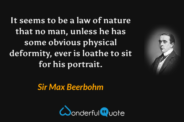 It seems to be a law of nature that no man, unless he has some obvious physical deformity, ever is loathe to sit for his portrait. - Sir Max Beerbohm quote.