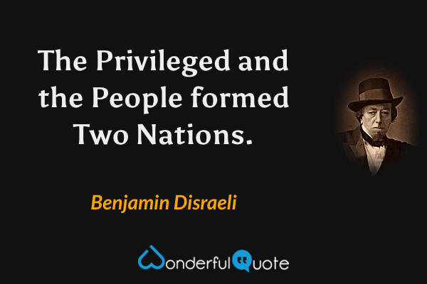 The Privileged and the People formed Two Nations. - Benjamin Disraeli quote.