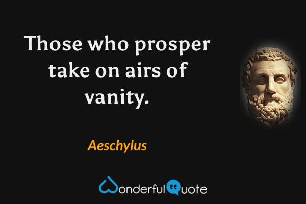 Those who prosper take on airs of vanity. - Aeschylus quote.
