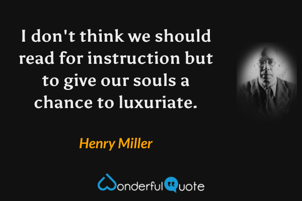 I don't think we should read for instruction but to give our souls a chance to luxuriate. - Henry Miller quote.