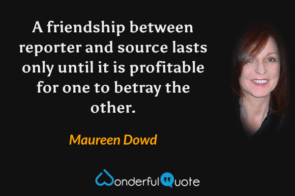 A friendship between reporter and source lasts only until it is profitable for one to betray the other. - Maureen Dowd quote.