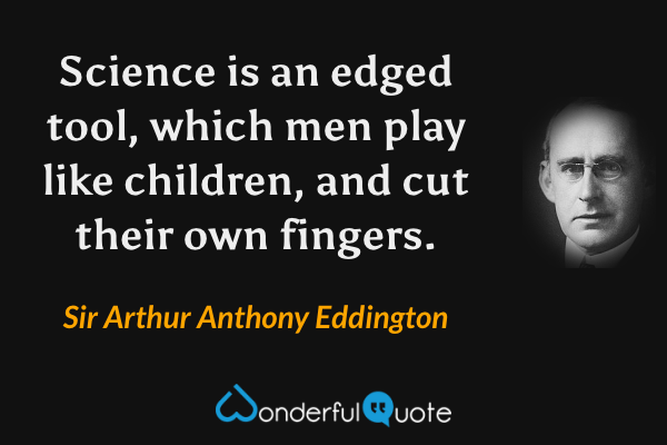 Science is an edged tool, which men play like children, and cut their own fingers. - Sir Arthur Anthony Eddington quote.