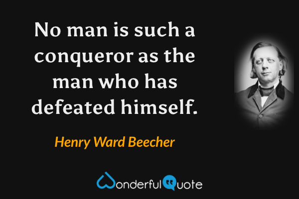 No man is such a conqueror as the man who has defeated himself. - Henry Ward Beecher quote.