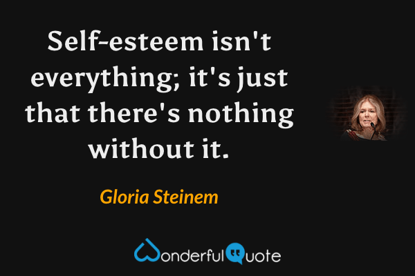 Self-esteem isn't everything; it's just that there's nothing without it. - Gloria Steinem quote.