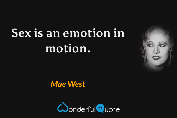 Sex is an emotion in motion. - Mae West quote.
