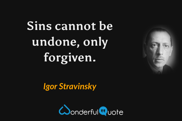Sins cannot be undone, only forgiven. - Igor Stravinsky quote.