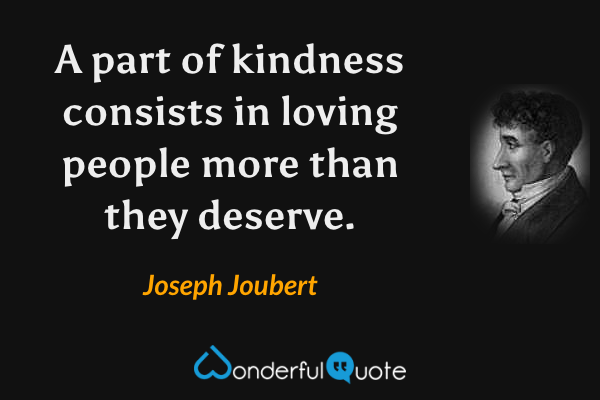 A part of kindness consists in loving people more than they deserve. - Joseph Joubert quote.
