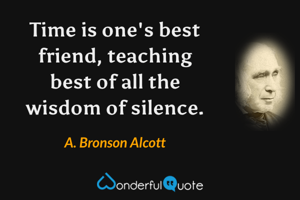 Time is one's best friend, teaching best of all the wisdom of silence. - A. Bronson Alcott quote.