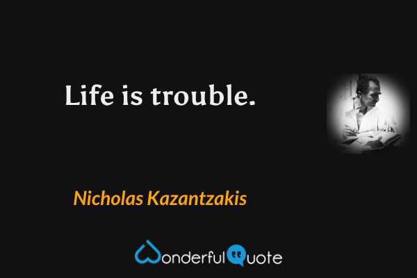 Life is trouble. - Nicholas Kazantzakis quote.
