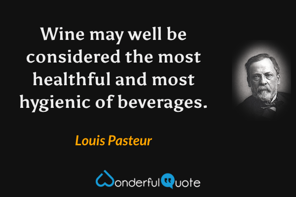 Wine may well be considered the most healthful and most hygienic of beverages. - Louis Pasteur quote.