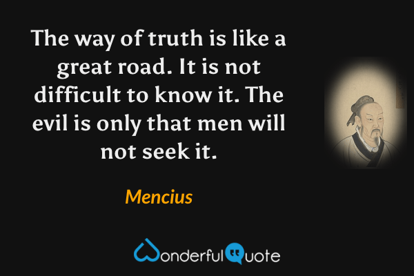 The way of truth is like a great road. It is not difficult to know it. The evil is only that men will not seek it. - Mencius quote.