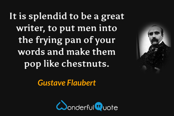 It is splendid to be a great writer, to put men into the frying pan of your words and make them pop like chestnuts. - Gustave Flaubert quote.